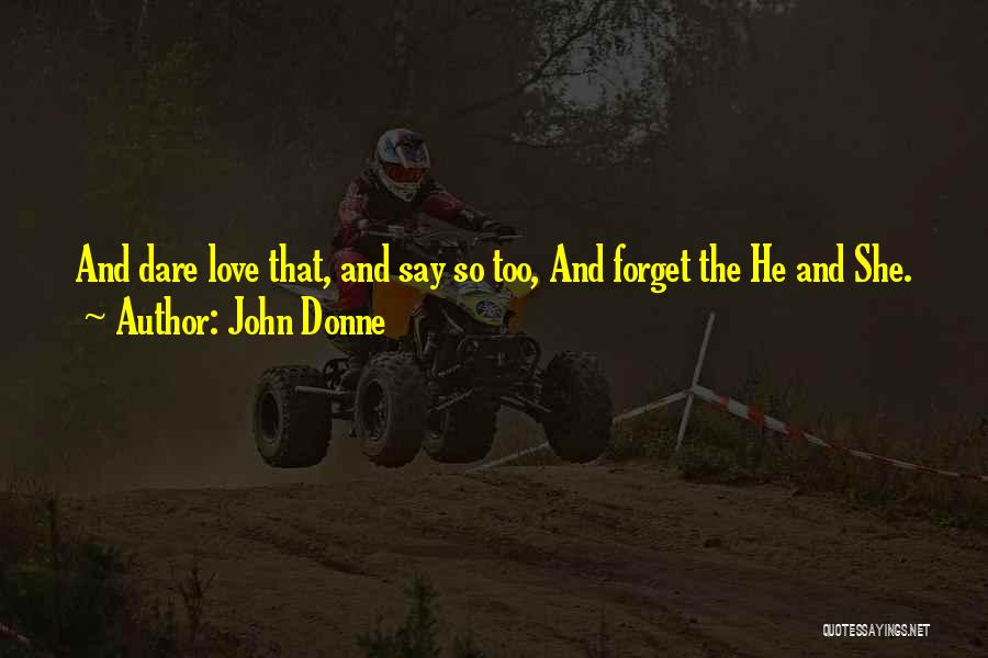 John Donne Quotes: And Dare Love That, And Say So Too, And Forget The He And She.