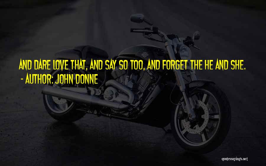 John Donne Quotes: And Dare Love That, And Say So Too, And Forget The He And She.