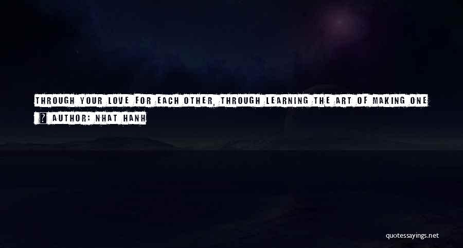 Nhat Hanh Quotes: Through Your Love For Each Other, Through Learning The Art Of Making One Person Happy, You Learn To Express Your