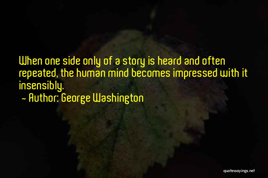 George Washington Quotes: When One Side Only Of A Story Is Heard And Often Repeated, The Human Mind Becomes Impressed With It Insensibly.