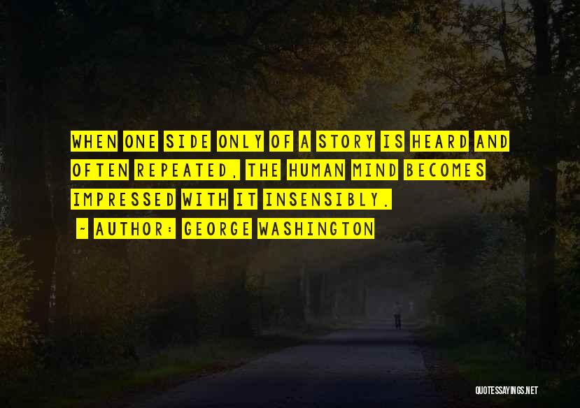 George Washington Quotes: When One Side Only Of A Story Is Heard And Often Repeated, The Human Mind Becomes Impressed With It Insensibly.