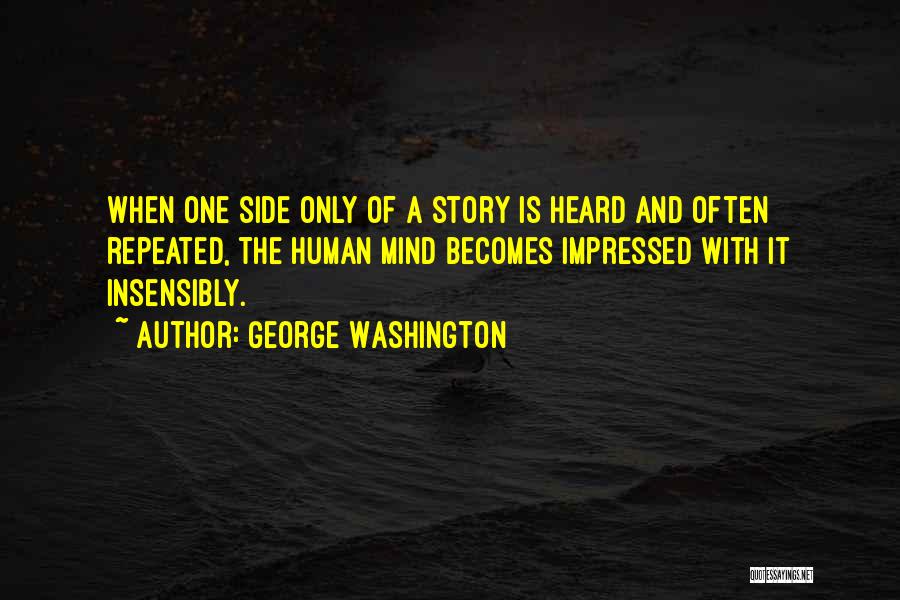 George Washington Quotes: When One Side Only Of A Story Is Heard And Often Repeated, The Human Mind Becomes Impressed With It Insensibly.