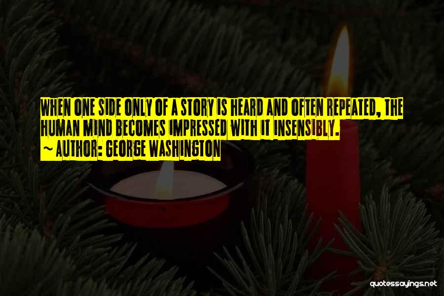 George Washington Quotes: When One Side Only Of A Story Is Heard And Often Repeated, The Human Mind Becomes Impressed With It Insensibly.