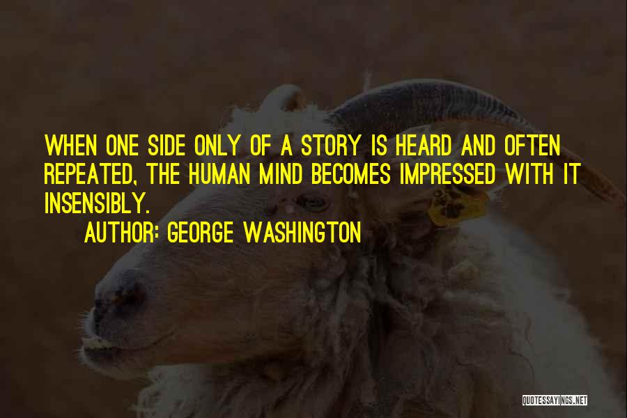 George Washington Quotes: When One Side Only Of A Story Is Heard And Often Repeated, The Human Mind Becomes Impressed With It Insensibly.