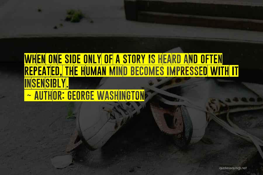 George Washington Quotes: When One Side Only Of A Story Is Heard And Often Repeated, The Human Mind Becomes Impressed With It Insensibly.