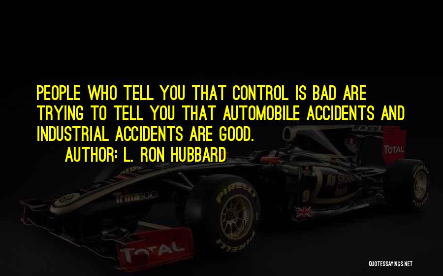 L. Ron Hubbard Quotes: People Who Tell You That Control Is Bad Are Trying To Tell You That Automobile Accidents And Industrial Accidents Are