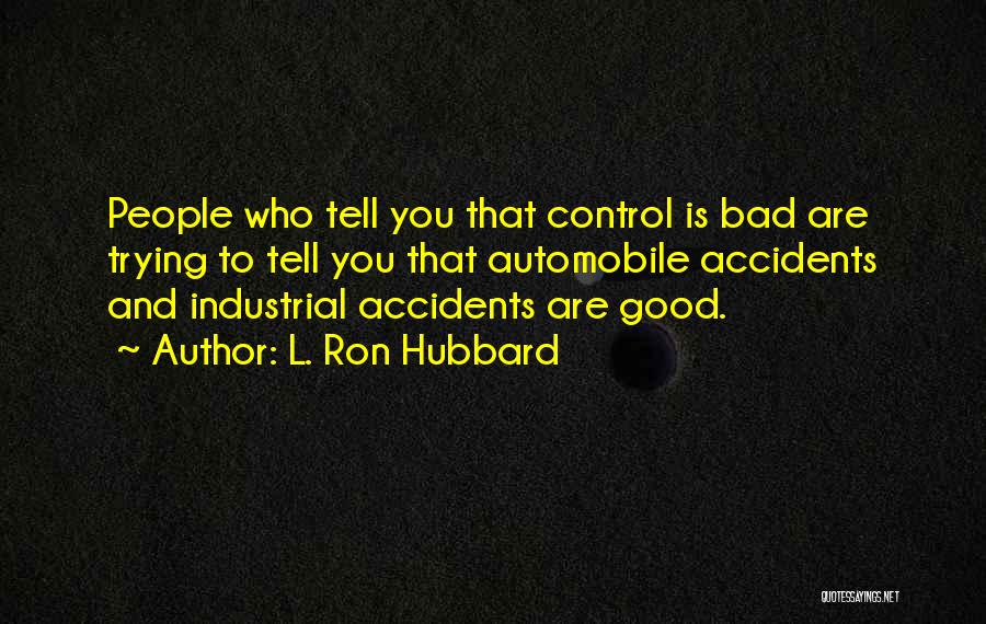 L. Ron Hubbard Quotes: People Who Tell You That Control Is Bad Are Trying To Tell You That Automobile Accidents And Industrial Accidents Are