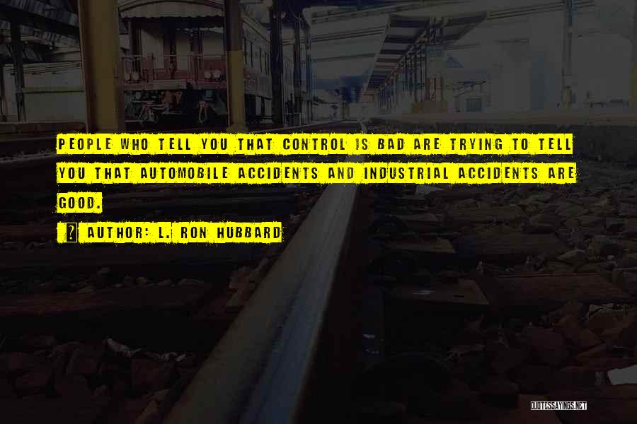 L. Ron Hubbard Quotes: People Who Tell You That Control Is Bad Are Trying To Tell You That Automobile Accidents And Industrial Accidents Are