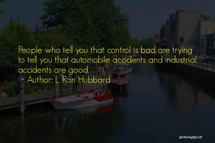 L. Ron Hubbard Quotes: People Who Tell You That Control Is Bad Are Trying To Tell You That Automobile Accidents And Industrial Accidents Are