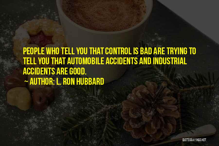 L. Ron Hubbard Quotes: People Who Tell You That Control Is Bad Are Trying To Tell You That Automobile Accidents And Industrial Accidents Are