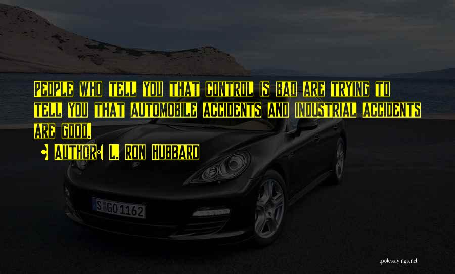 L. Ron Hubbard Quotes: People Who Tell You That Control Is Bad Are Trying To Tell You That Automobile Accidents And Industrial Accidents Are