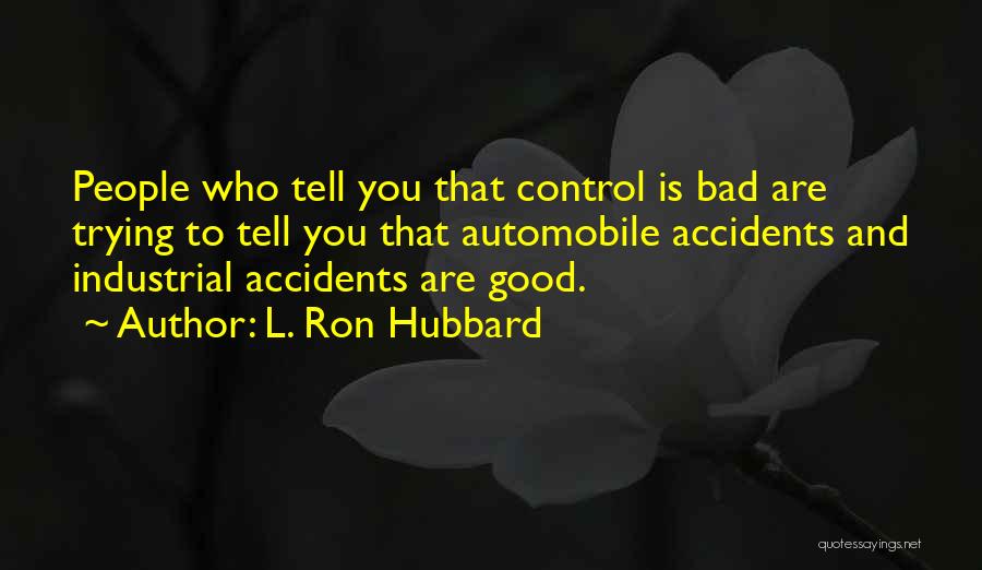 L. Ron Hubbard Quotes: People Who Tell You That Control Is Bad Are Trying To Tell You That Automobile Accidents And Industrial Accidents Are