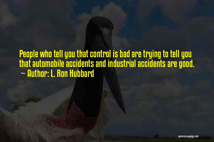 L. Ron Hubbard Quotes: People Who Tell You That Control Is Bad Are Trying To Tell You That Automobile Accidents And Industrial Accidents Are