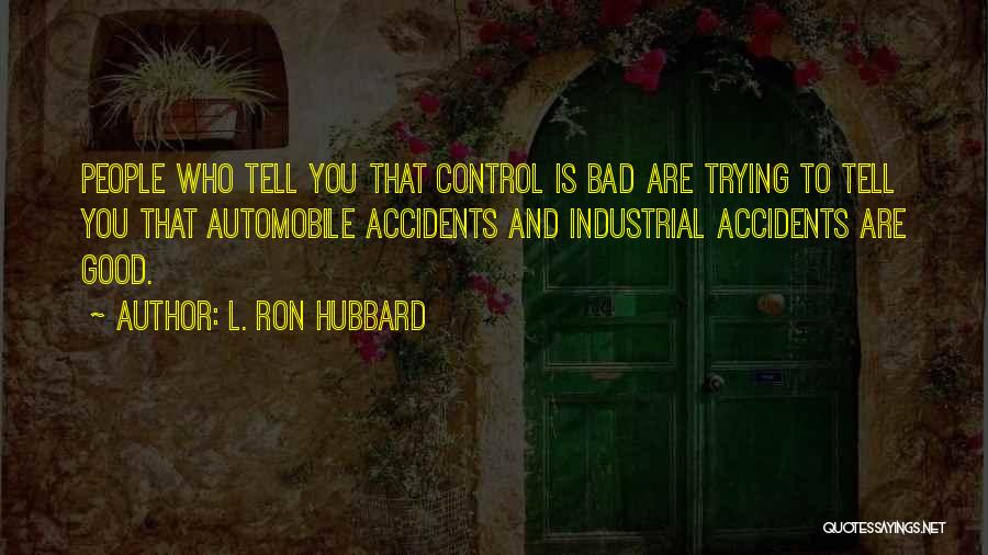 L. Ron Hubbard Quotes: People Who Tell You That Control Is Bad Are Trying To Tell You That Automobile Accidents And Industrial Accidents Are