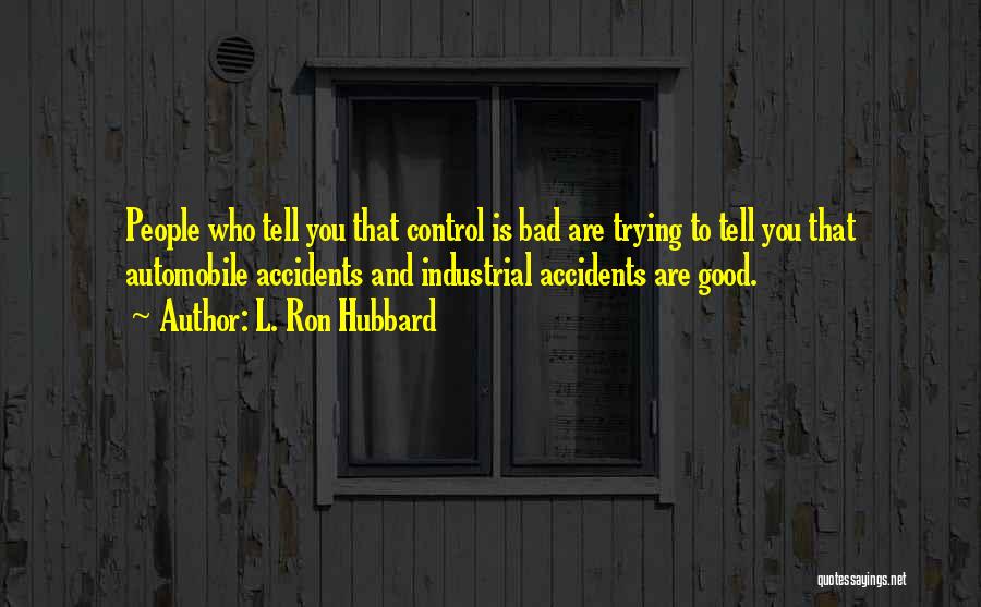 L. Ron Hubbard Quotes: People Who Tell You That Control Is Bad Are Trying To Tell You That Automobile Accidents And Industrial Accidents Are