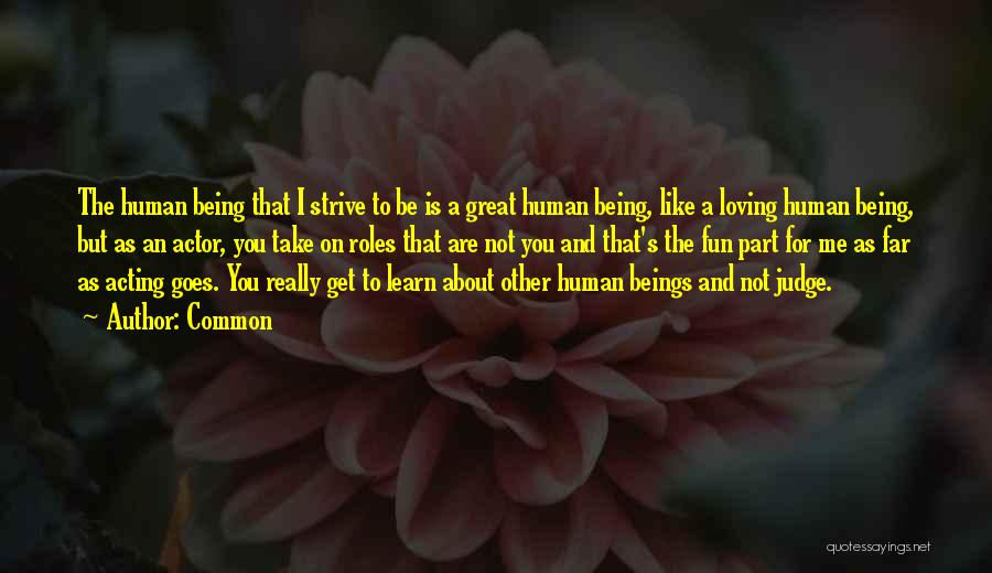 Common Quotes: The Human Being That I Strive To Be Is A Great Human Being, Like A Loving Human Being, But As