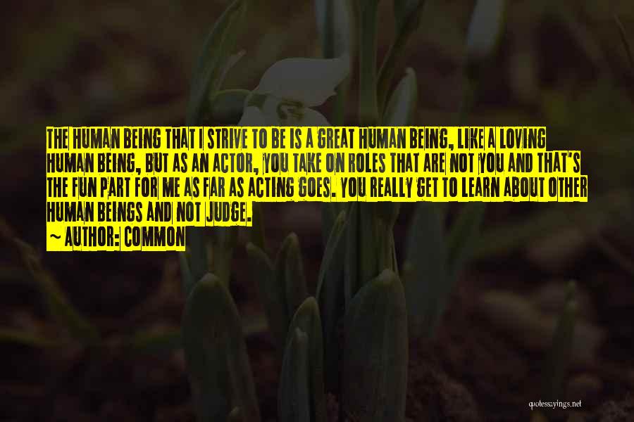 Common Quotes: The Human Being That I Strive To Be Is A Great Human Being, Like A Loving Human Being, But As