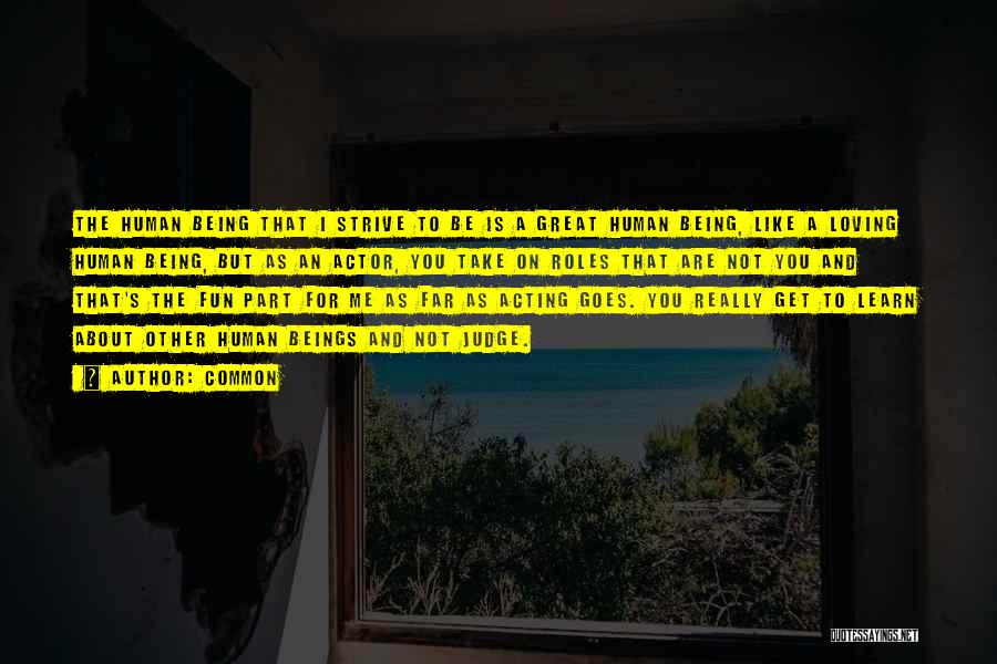 Common Quotes: The Human Being That I Strive To Be Is A Great Human Being, Like A Loving Human Being, But As