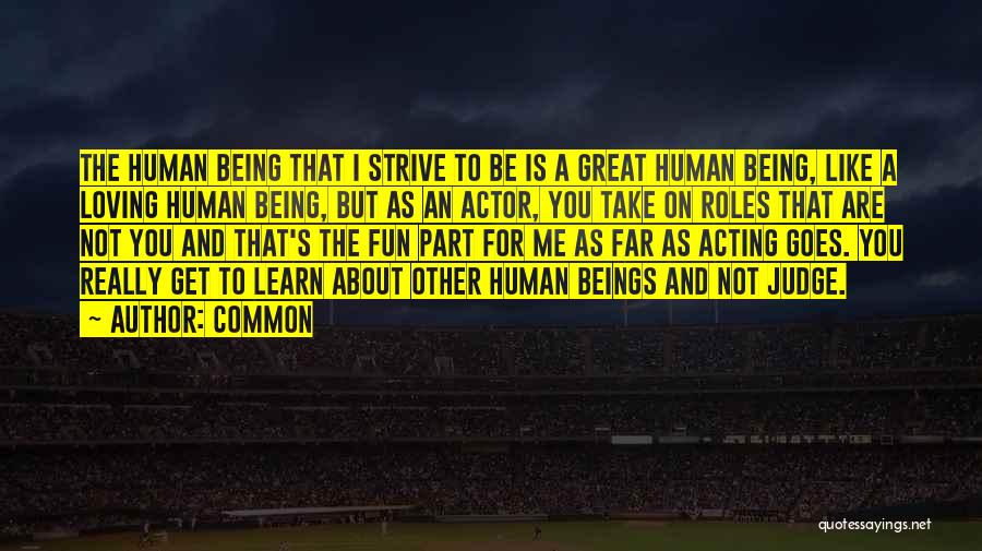 Common Quotes: The Human Being That I Strive To Be Is A Great Human Being, Like A Loving Human Being, But As