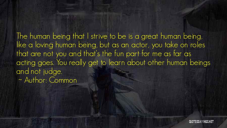 Common Quotes: The Human Being That I Strive To Be Is A Great Human Being, Like A Loving Human Being, But As