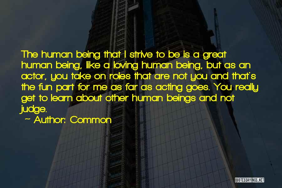 Common Quotes: The Human Being That I Strive To Be Is A Great Human Being, Like A Loving Human Being, But As