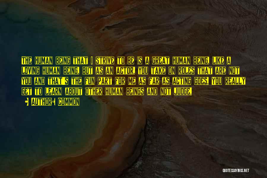 Common Quotes: The Human Being That I Strive To Be Is A Great Human Being, Like A Loving Human Being, But As