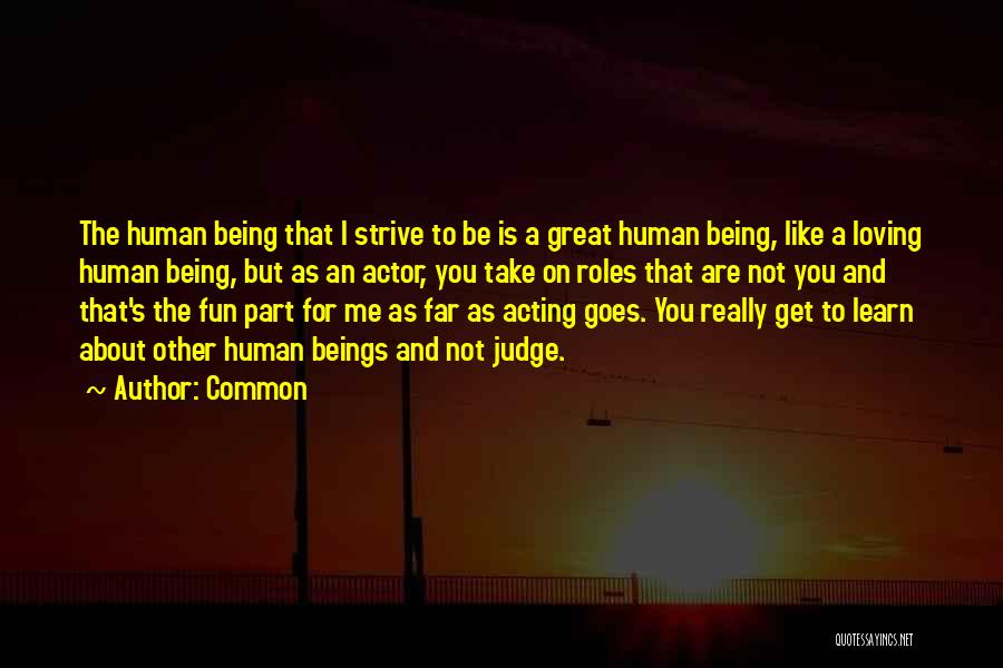 Common Quotes: The Human Being That I Strive To Be Is A Great Human Being, Like A Loving Human Being, But As