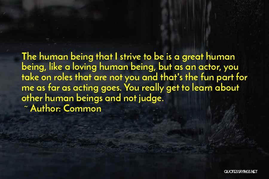Common Quotes: The Human Being That I Strive To Be Is A Great Human Being, Like A Loving Human Being, But As