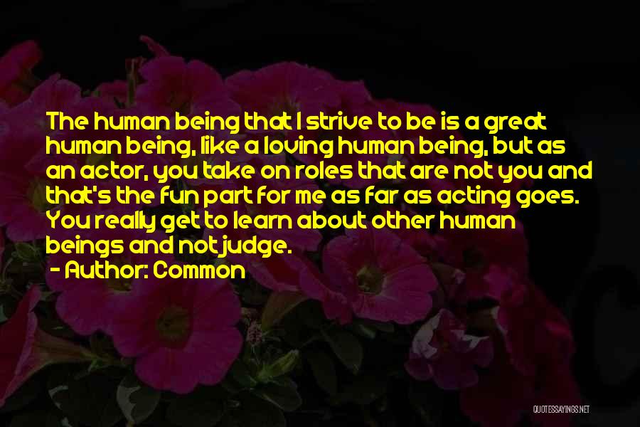Common Quotes: The Human Being That I Strive To Be Is A Great Human Being, Like A Loving Human Being, But As