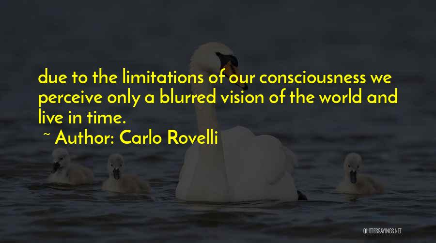 Carlo Rovelli Quotes: Due To The Limitations Of Our Consciousness We Perceive Only A Blurred Vision Of The World And Live In Time.