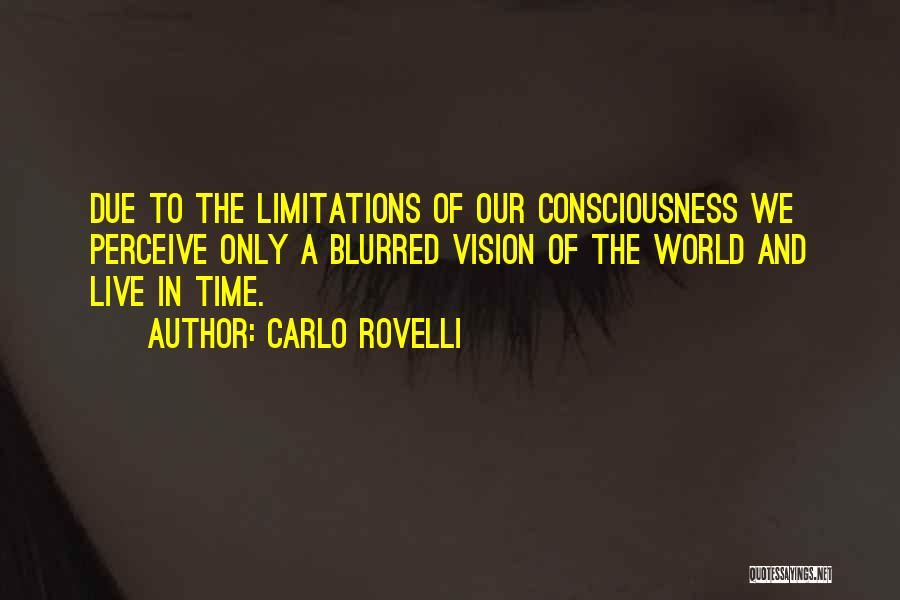 Carlo Rovelli Quotes: Due To The Limitations Of Our Consciousness We Perceive Only A Blurred Vision Of The World And Live In Time.