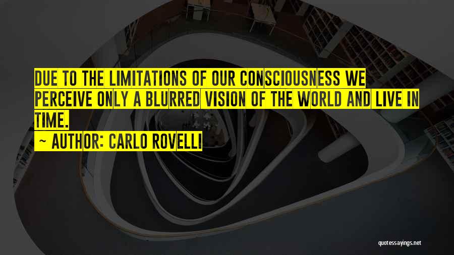 Carlo Rovelli Quotes: Due To The Limitations Of Our Consciousness We Perceive Only A Blurred Vision Of The World And Live In Time.