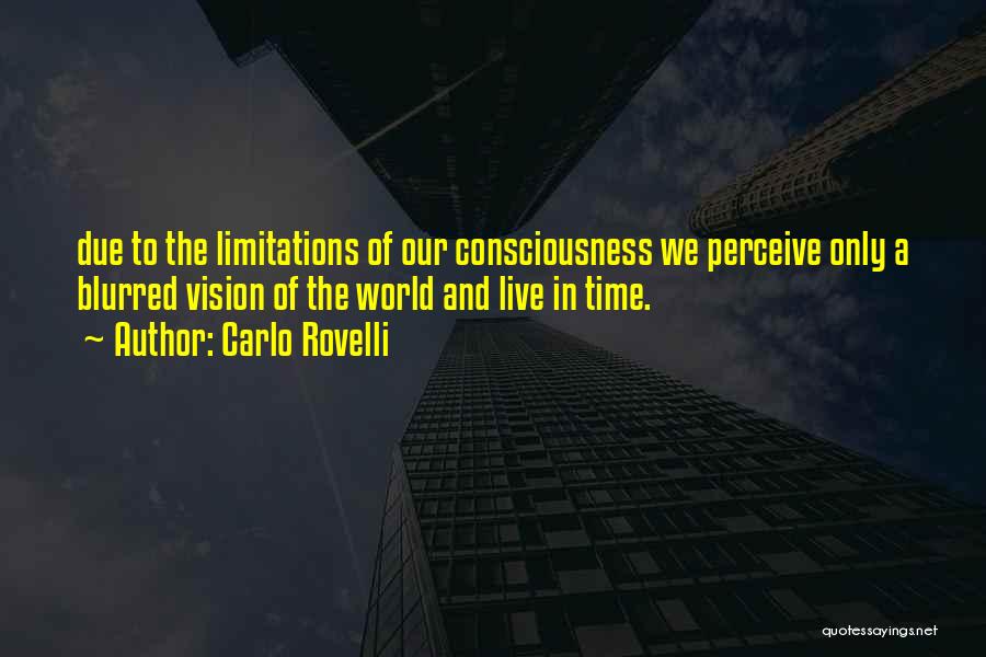 Carlo Rovelli Quotes: Due To The Limitations Of Our Consciousness We Perceive Only A Blurred Vision Of The World And Live In Time.
