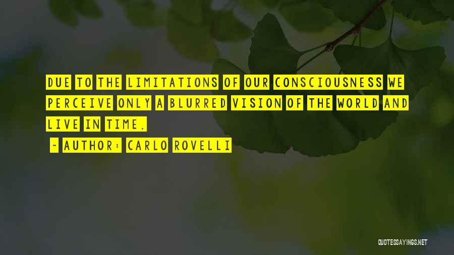 Carlo Rovelli Quotes: Due To The Limitations Of Our Consciousness We Perceive Only A Blurred Vision Of The World And Live In Time.