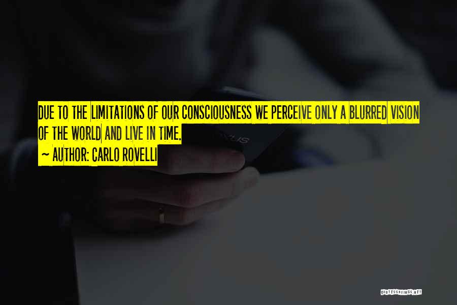 Carlo Rovelli Quotes: Due To The Limitations Of Our Consciousness We Perceive Only A Blurred Vision Of The World And Live In Time.