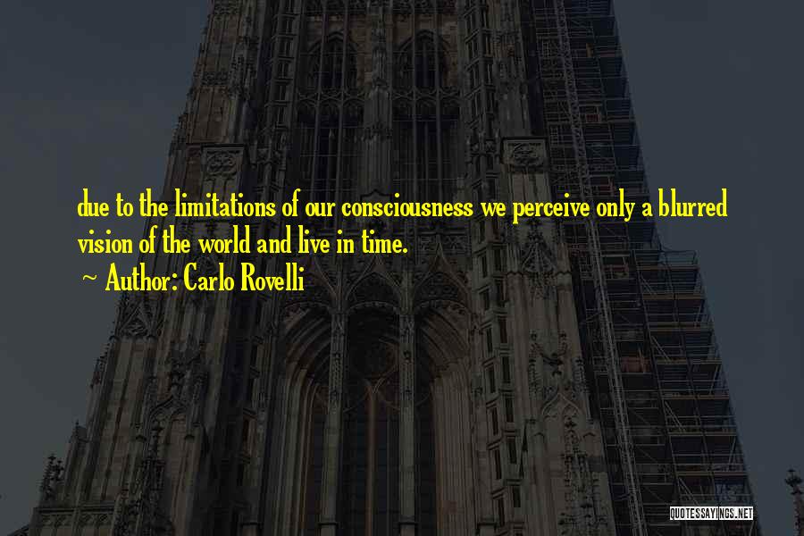 Carlo Rovelli Quotes: Due To The Limitations Of Our Consciousness We Perceive Only A Blurred Vision Of The World And Live In Time.