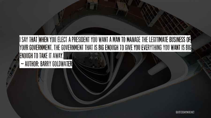 Barry Goldwater Quotes: I Say That When You Elect A President You Want A Man To Manage The Legitimate Business Of Your Government.