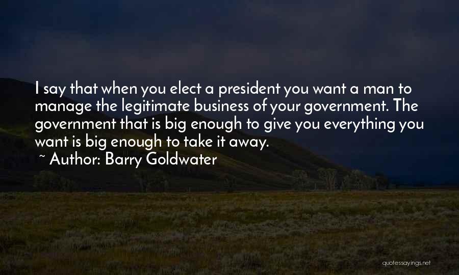 Barry Goldwater Quotes: I Say That When You Elect A President You Want A Man To Manage The Legitimate Business Of Your Government.