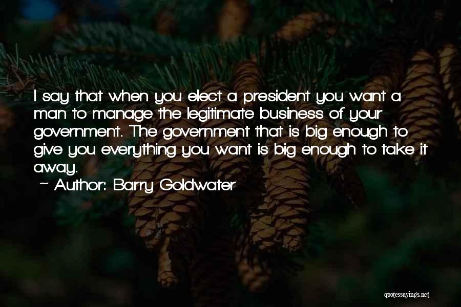 Barry Goldwater Quotes: I Say That When You Elect A President You Want A Man To Manage The Legitimate Business Of Your Government.