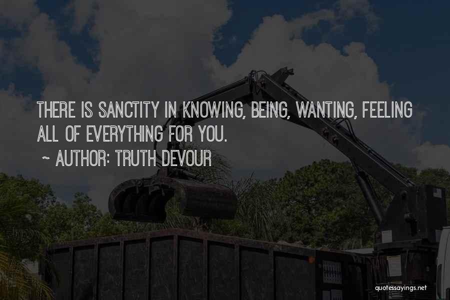 Truth Devour Quotes: There Is Sanctity In Knowing, Being, Wanting, Feeling All Of Everything For You.