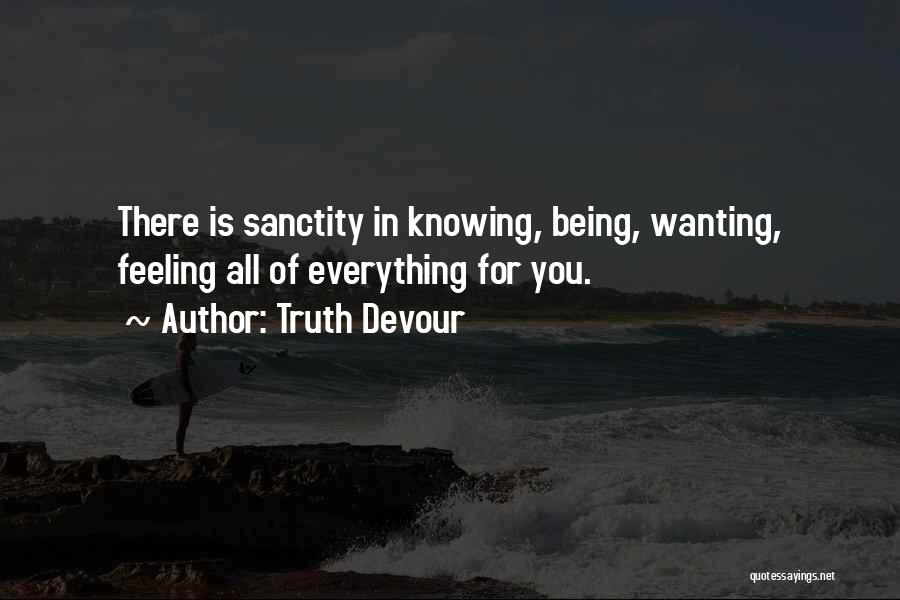 Truth Devour Quotes: There Is Sanctity In Knowing, Being, Wanting, Feeling All Of Everything For You.