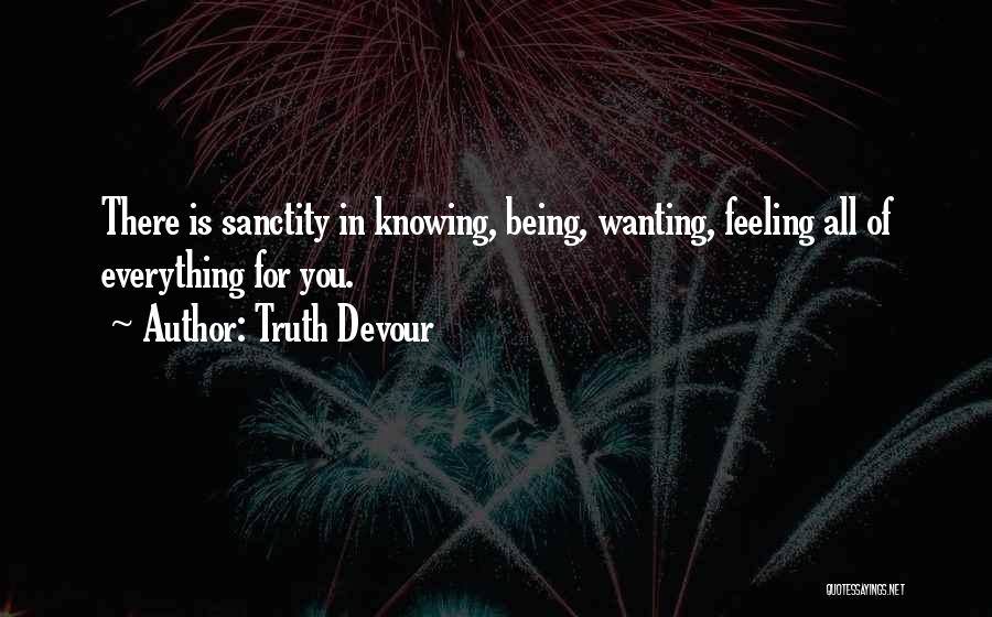 Truth Devour Quotes: There Is Sanctity In Knowing, Being, Wanting, Feeling All Of Everything For You.