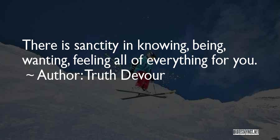 Truth Devour Quotes: There Is Sanctity In Knowing, Being, Wanting, Feeling All Of Everything For You.