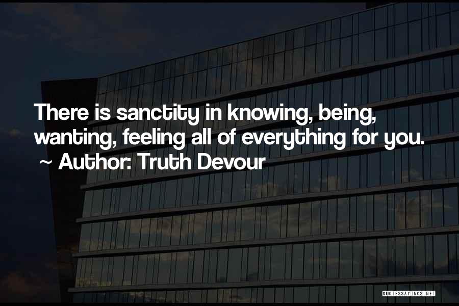 Truth Devour Quotes: There Is Sanctity In Knowing, Being, Wanting, Feeling All Of Everything For You.