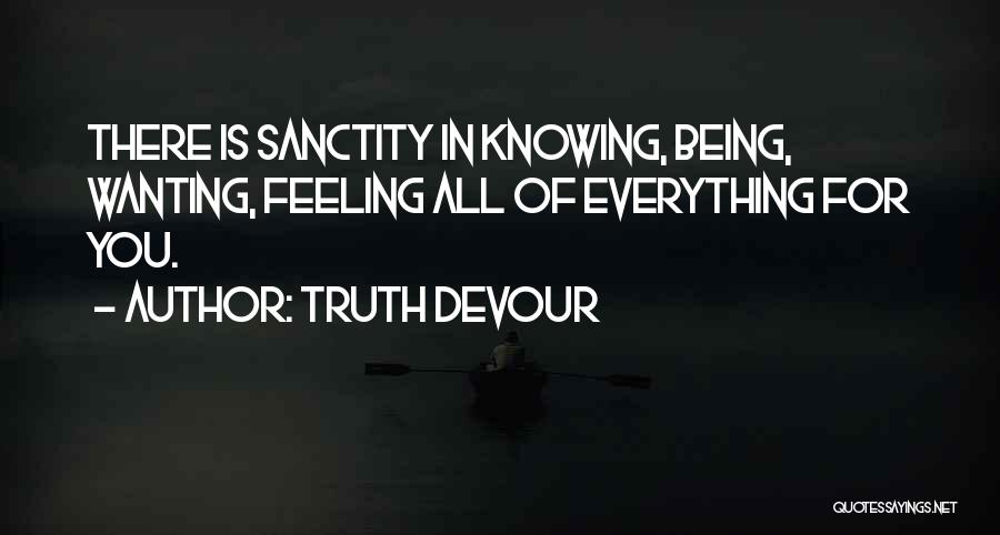 Truth Devour Quotes: There Is Sanctity In Knowing, Being, Wanting, Feeling All Of Everything For You.