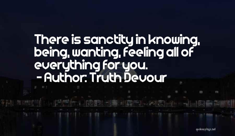 Truth Devour Quotes: There Is Sanctity In Knowing, Being, Wanting, Feeling All Of Everything For You.