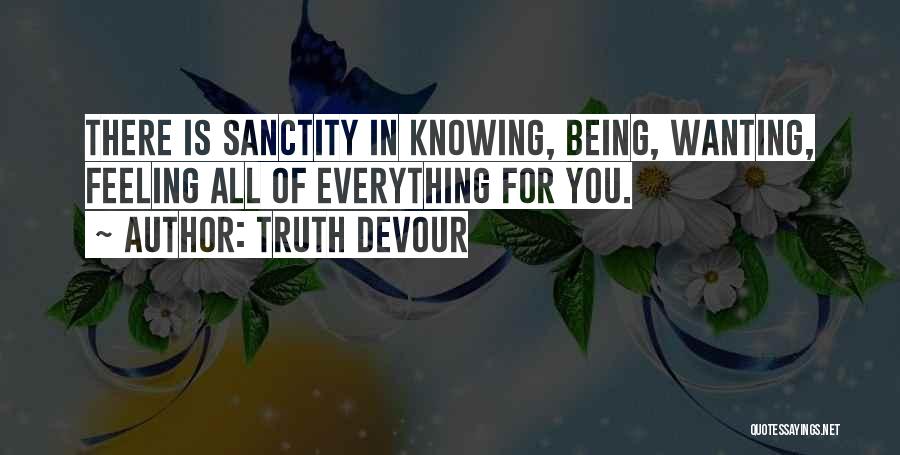 Truth Devour Quotes: There Is Sanctity In Knowing, Being, Wanting, Feeling All Of Everything For You.