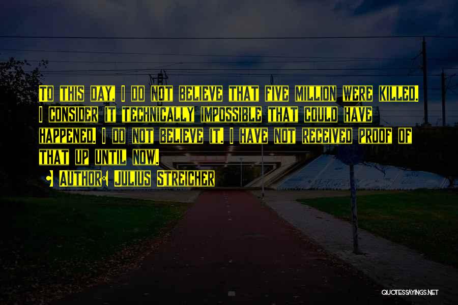 Julius Streicher Quotes: To This Day, I Do Not Believe That Five Million Were Killed. I Consider It Technically Impossible That Could Have