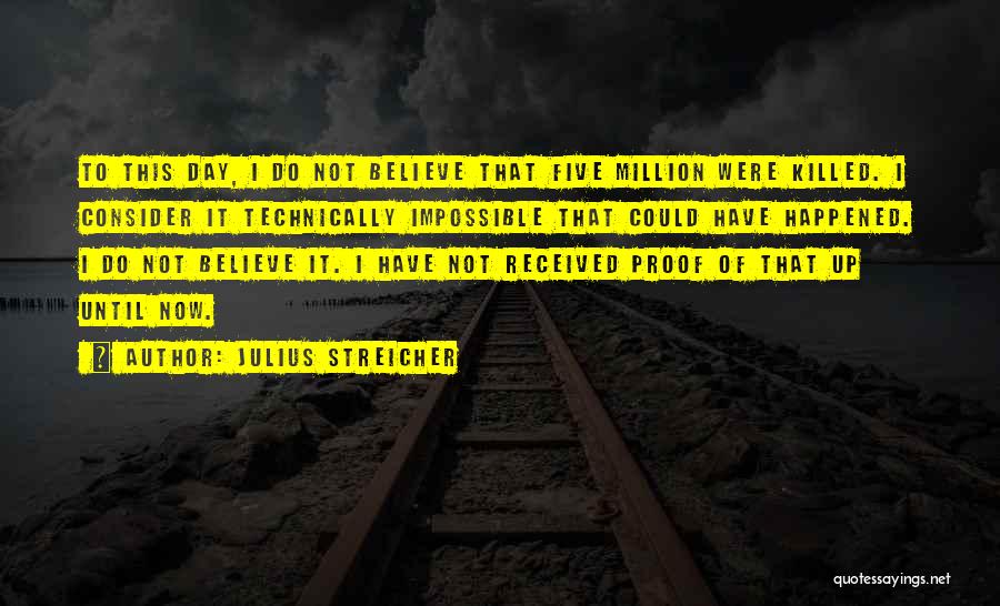 Julius Streicher Quotes: To This Day, I Do Not Believe That Five Million Were Killed. I Consider It Technically Impossible That Could Have