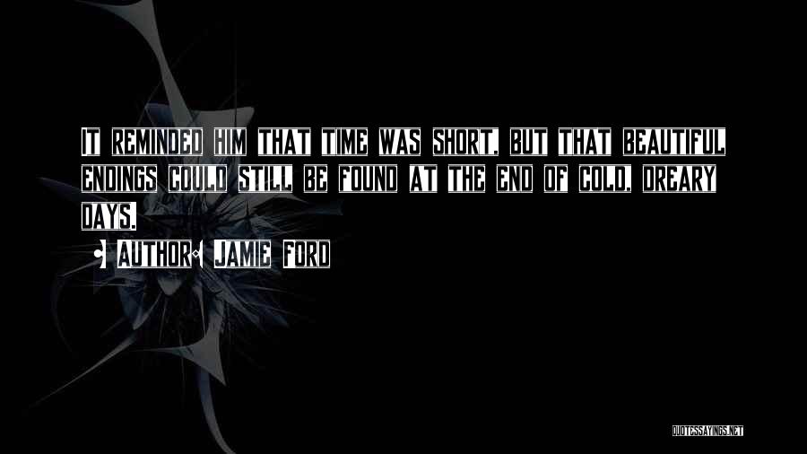 Jamie Ford Quotes: It Reminded Him That Time Was Short, But That Beautiful Endings Could Still Be Found At The End Of Cold,